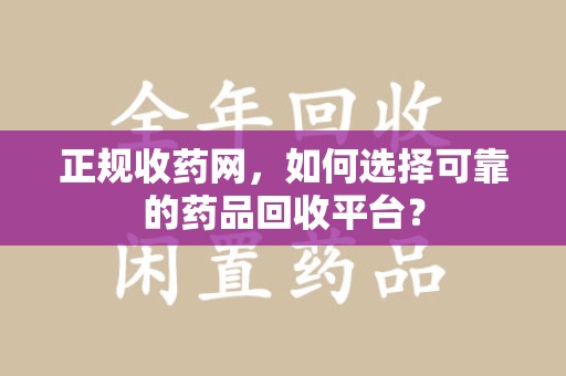 信阳正规收药网，如何选择可靠的药品回收平台？