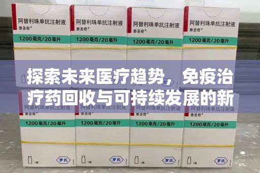 信阳探索未来医疗趋势，免疫治疗药回收与可持续发展的新机遇