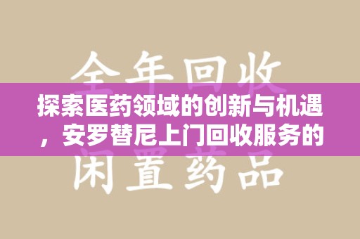 信阳探索医药领域的创新与机遇，安罗替尼上门回收服务的崛起