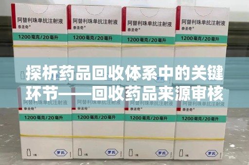 信阳探析药品回收体系中的关键环节——回收药品来源审核