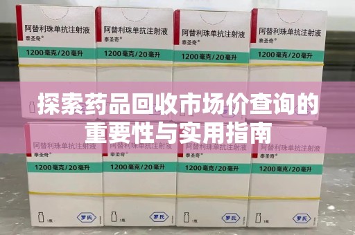 信阳探索药品回收市场价查询的重要性与实用指南